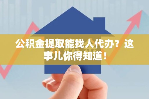 铜官山公积金提取能找人代办？这事儿你得知道！