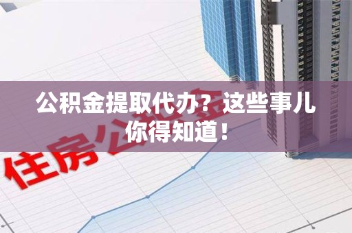 铜官山公积金提取代办？这些事儿你得知道！
