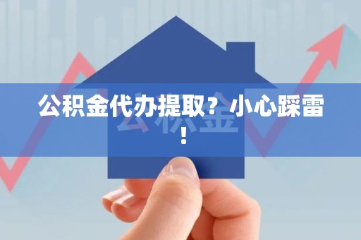 铜官山公积金代办提取？小心踩雷！