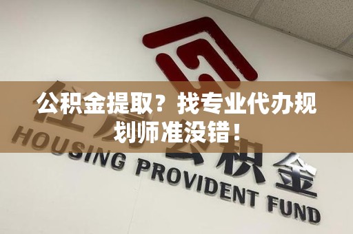 铜官山公积金提取？找专业代办规划师准没错！