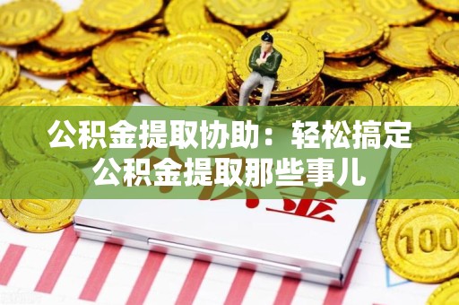 铜官山公积金提取协助:轻松搞定公积金提取那些事儿 铜官山公积金提取协助:轻松搞定公积金提取那些事儿