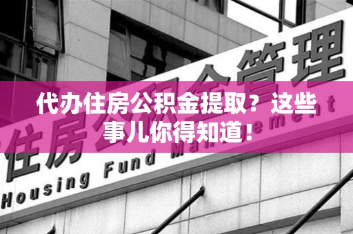 铜官山代办住房公积金提取？这些事儿你得知道！