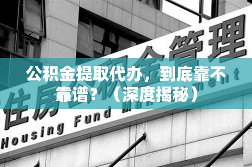 铜官山公积金提取代办,到底靠不靠谱?(深度揭秘) 铜官山公积金提取代办,到底靠不靠谱?(深度揭秘)