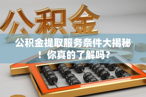 铜官山公积金提取服务条件大揭秘！你真的了解吗？