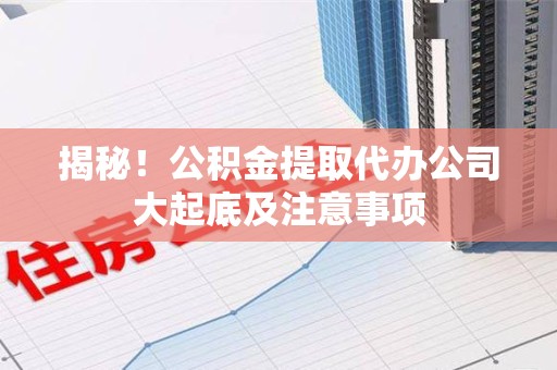 铜官山揭秘！公积金提取代办公司大起底及注意事项