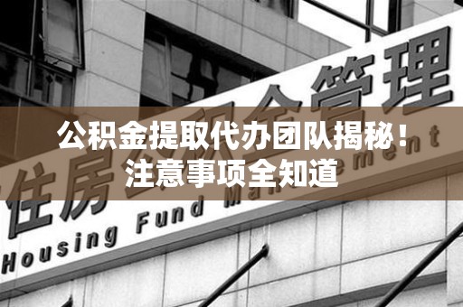 铜官山公积金提取代办团队揭秘！注意事项全知道