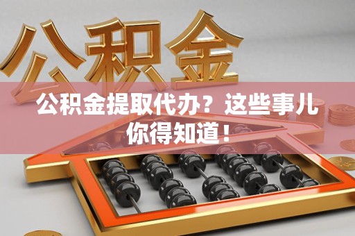 铜官山公积金提取代办？这些事儿你得知道！