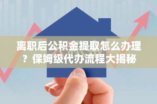 铜官山离职后公积金提取怎么办理?保姆级代办流程大揭秘 铜官山离职后公积金提取怎么办理?保姆级代办流程大揭秘