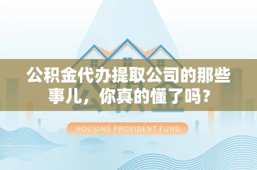 铜官山公积金代办提取公司的那些事儿，你真的懂了吗？