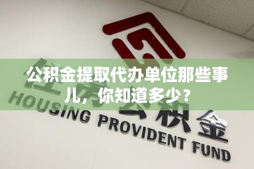 铜官山公积金提取代办单位那些事儿,你知道多少? 铜官山公积金提取代办单位那些事儿,你知道多少?