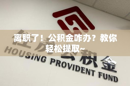 铜官山离职了！公积金咋办？教你轻松提取~