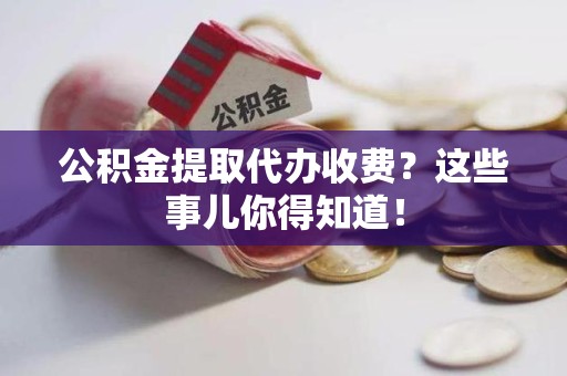 铜官山公积金提取代办收费？这些事儿你得知道！