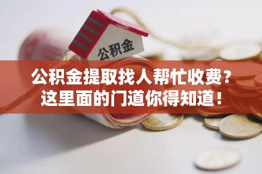铜官山公积金提取找人帮忙收费？这里面的门道你得知道！