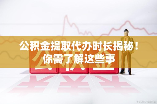 铜官山公积金提取代办时长揭秘！你需了解这些事
