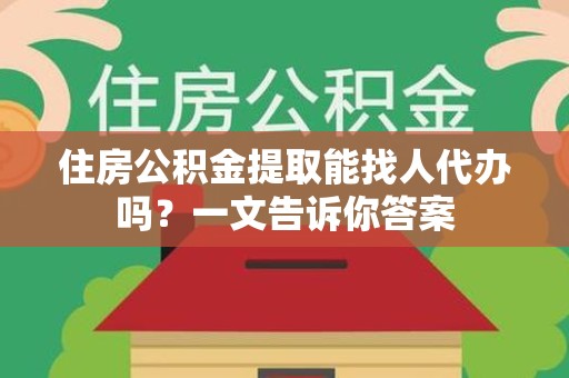 铜官山住房公积金提取能找人代办吗？一文告诉你答案