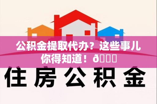 铜官山公积金提取代办？这些事儿你得知道！😎