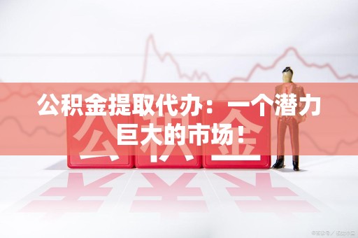 铜官山公积金提取代办：一个潜力巨大的市场！