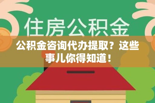 铜官山公积金咨询代办提取？这些事儿你得知道！