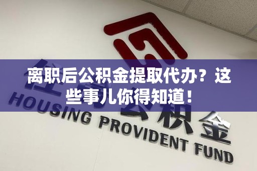 铜官山离职后公积金提取代办?这些事儿你得知道! 铜官山离职后公积金提取代办?这些事儿你得知道!