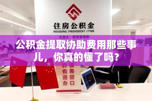 铜官山公积金提取协助费用那些事儿，你真的懂了吗？