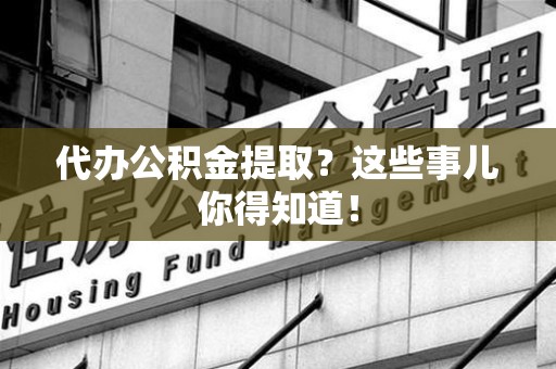 铜官山代办公积金提取？这些事儿你得知道！