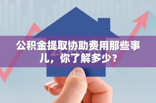 铜官山公积金提取协助费用那些事儿，你了解多少？