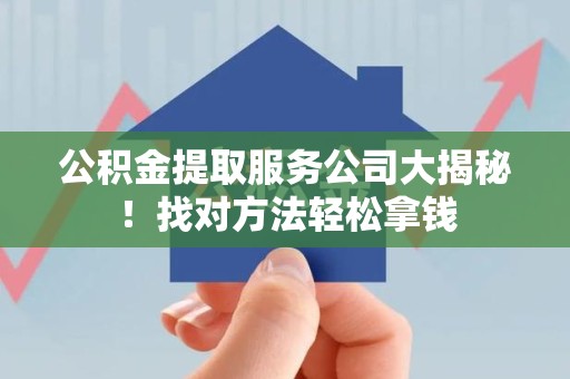 铜官山公积金提取服务公司大揭秘！找对方法轻松拿钱