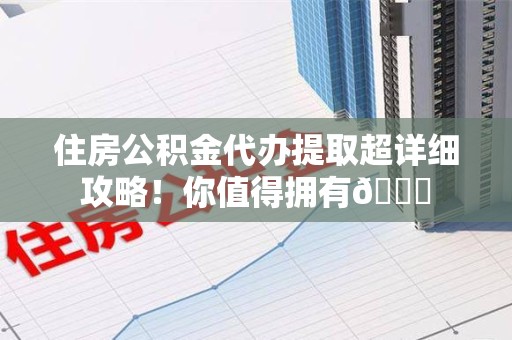 铜官山住房公积金代办提取超详细攻略！你值得拥有😎