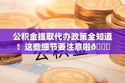 铜官山公积金提取代办政策全知道！这些细节要注意啦😉