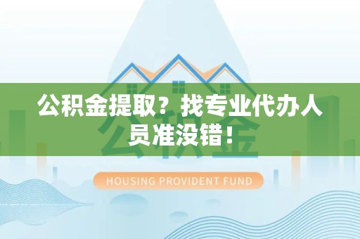 铜官山公积金提取？找专业代办人员准没错！