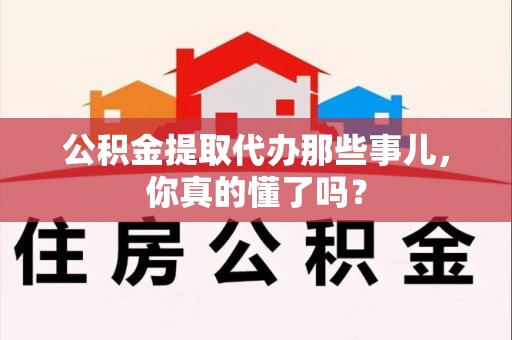 铜官山公积金提取代办那些事儿，你真的懂了吗？