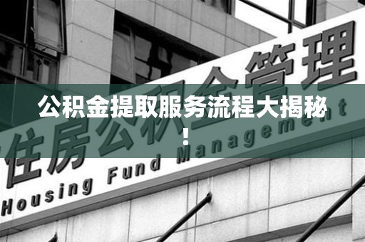 铜官山公积金提取服务流程大揭秘！