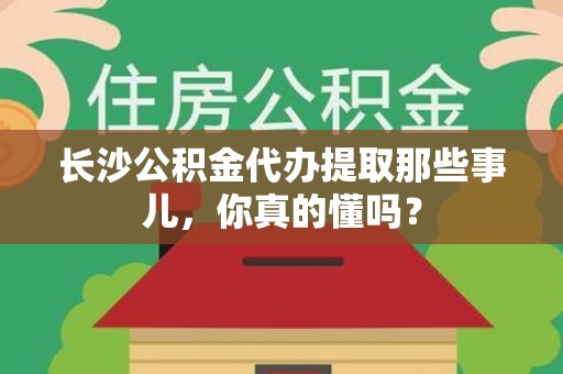铜官山长沙公积金代办提取那些事儿，你真的懂吗？