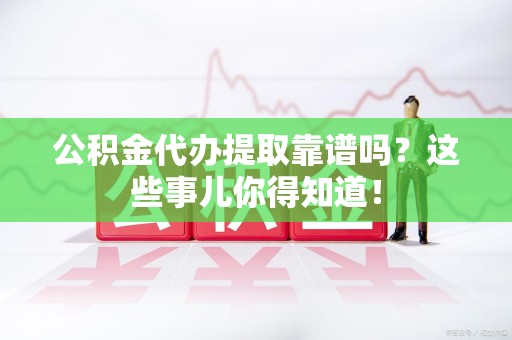 铜官山公积金代办提取靠谱吗?这些事儿你得知道! 铜官山公积金代办提取靠谱吗?这些事儿你得知道!