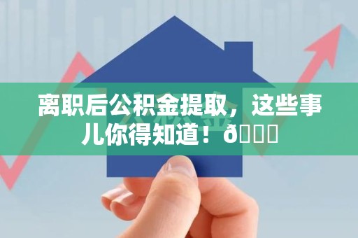 铜官山离职后公积金提取，这些事儿你得知道！😎