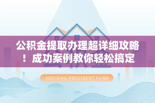 铜官山公积金提取办理超详细攻略！成功案例教你轻松搞定