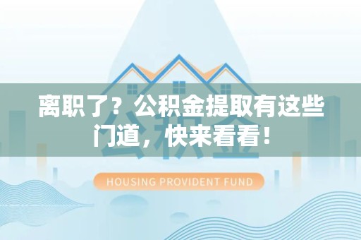 铜官山离职了？公积金提取有这些门道，快来看看！