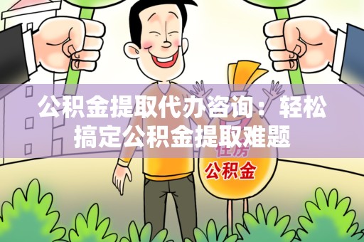 铜官山公积金提取代办咨询：轻松搞定公积金提取难题