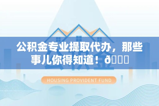 铜官山公积金专业提取代办，那些事儿你得知道！😎