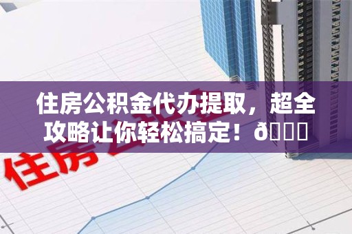 铜官山住房公积金代办提取，超全攻略让你轻松搞定！😎