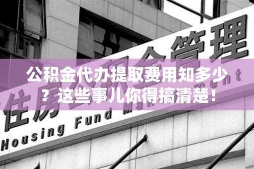 铜官山公积金代办提取费用知多少？这些事儿你得搞清楚！