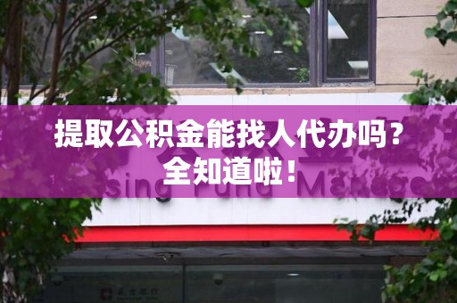 铜官山提取公积金能找人代办吗？全知道啦！