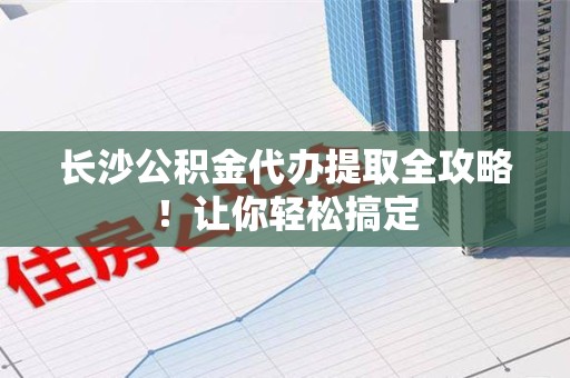 铜官山长沙公积金代办提取全攻略！让你轻松搞定