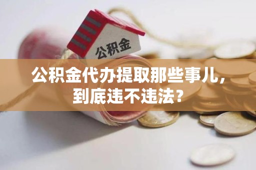 铜官山公积金代办提取那些事儿，到底违不违法？