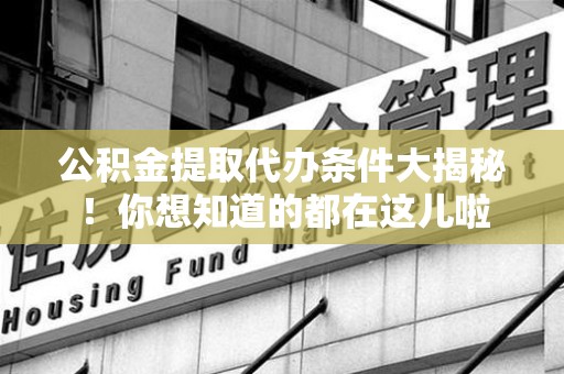 铜官山公积金提取代办条件大揭秘！你想知道的都在这儿啦