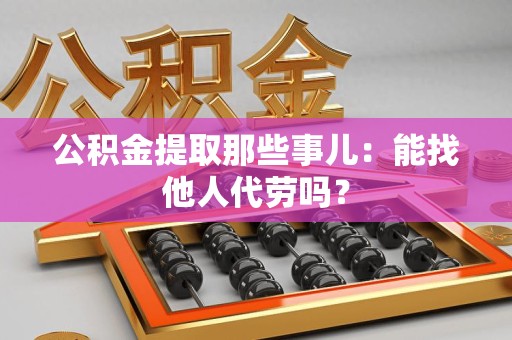 铜官山公积金提取那些事儿：能找他人代劳吗？