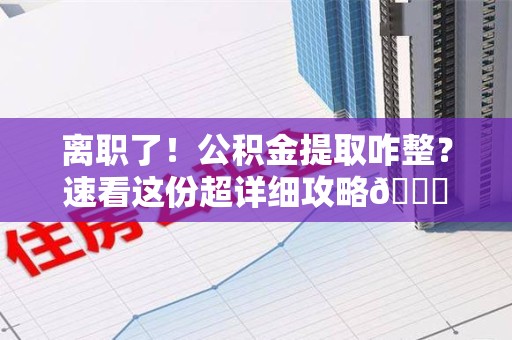 铜官山离职了！公积金提取咋整？速看这份超详细攻略😎