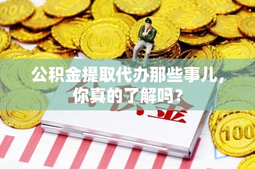 铜官山公积金提取代办那些事儿，你真的了解吗？