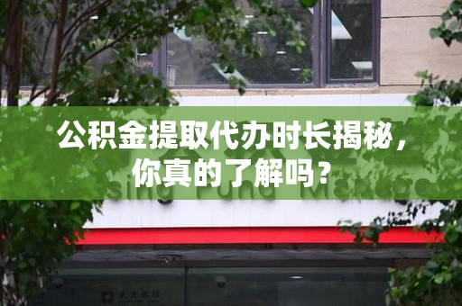 铜官山公积金提取代办时长揭秘，你真的了解吗？
