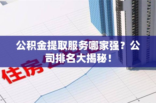 铜官山公积金提取服务哪家强?公司排名大揭秘! 铜官山公积金提取服务哪家强?公司排名大揭秘!